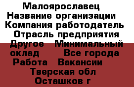 Малоярославец › Название организации ­ Компания-работодатель › Отрасль предприятия ­ Другое › Минимальный оклад ­ 1 - Все города Работа » Вакансии   . Тверская обл.,Осташков г.